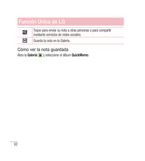 Page 16762
Función Única de LG
Toque para enviar su nota a otras personas o para compartir 
mediante servicios de redes sociales.
Guarda la nota en la Galería.
Cómo ver la nota guardada
Abra la Galería  y seleccione el álbum  QuickMemo. 