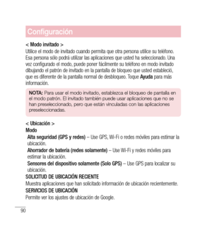 Page 19590
Configuración
< Modo invitado >
Utilice el modo de invitado cuando permita que otra persona utilice su teléfono. 
Esa persona sólo podrá utilizar las aplicaciones que usted ha seleccionado. Una 
vez configurado el modo, puede poner fácilmente su teléfono en modo invitado 
dibujando el patrón de invitado en la pantalla de bloqueo que usted estableció, 
que es diferente de la pantalla normal de desbloqueo. Toque Ayuda para más 
información.
n O tA:  Para usar el modo invitado, establezca el bloqueo de...