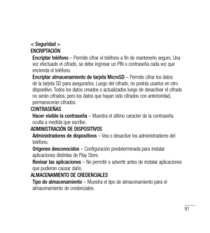 Page 19691
< Seguridad >
ENCRIPTACIÓNEncriptar teléfono  – Permite cifrar el teléfono a fin de mantenerlo seguro. Una 
vez efectuado el cifrado, se debe ingresar un PIN o contraseña cada vez que 
encienda el teléfono.
Encriptar almacenamiento de tarjeta MicroSD  – Permite cifrar los datos 
de la tarjeta SD para asegurarlos. Luego del cifrado, no podrás usarlos en otro 
dispositivo. Todos los datos creados o actualizados luego de desactivar el cifrado 
no serán cifrados, pero los datos que hayan sido cifrados con...