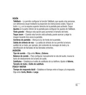 Page 20095
VISIÓNTalkBack  – Le permite configurar la función TalkBack, que ayuda a las personas 
con deficiencia visual mediante la proporción de instrucciones orales. Toque el 
botón 
 en la esquina superior derecha de la pantalla para activarlo. Toque 
Ajustes  en la parte inferior de la pantalla para configurar los ajustes de TalkBack.
Texto grande  – Marque esta opción para aumentar el tamaño del texto.
Toque zoom  – Cuando esta función está activada, puede acercar y alejar la 
imagen tocando tres veces la...