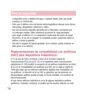 Page 213108
Para su seguridad
el dispositivo secos y alejados del agua o cualquier líquido, dado que puede 
ocasionar un cortocircuito.
•	Evite usar el teléfono cerca de fuentes electromagnéticas intensas como hornos 
microondas, altoparlantes, televisores y radios.
•	Use solo accesorios originales aprobados por el fabricante o accesorios que 
no contengan metales. Utilice solamente accesorios de carga aprobados 
para cargar el teléfono LG. La manipulación inadecuada del puerto de carga/
accesorio y el uso de un...