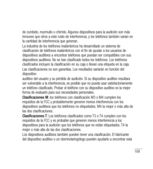 Page 214109
de zumbido, murmullo o chirrido. Algunos dispositivos para la audición son más 
inmunes que otros a este ruido de interferencia, y los teléfonos también varían en 
la cantidad de interferencia que generan.
La industria de los teléfonos inalámbricos ha desarrollado un sistema de 
clasificación de teléfonos inalámbricos con el fin de ayudar a los usuarios de 
dispositivos auditivos a encontrar teléfonos que puedan ser compatibles con sus 
dispositivos auditivos. No se han clasificado todos los...