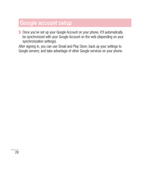 Page 2928
Google account setup
3  Once you've set up your Google Account on your phone, it'll automatically 
be synchronized with your Google Account on the web (depending on your 
synchronization settings).
After signing in, you can use Gmail and Play Store; back up your settings to 
Google servers; and take advantage of other Google services on your phone. 