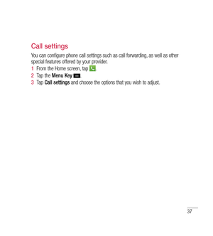 Page 3837
Call settings
You can configure phone call settings such as call forwarding, as well as other 
special features offered by your provider. 
1  From the Home screen, tap 
.
2   Tap the  Menu Key  
.
3   Tap  Call settings  and choose the options that you wish to adjust. 