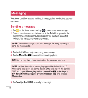 Page 4140
Messaging
Your phone combines text and multimedia messages into one intuitive, easy-to-
use menu.
Sending a message
1  Tap  on the Home screen and tap  to compose a new message.
2   Enter a contact name or contact number in the  To field. As you enter the 
contact name, matching contacts will appear. You can tap a suggested 
recipient. You can add more than one contact.
NOTE:  You will be charged for a text message for every person you 
send the message to.
3   Tap the text field and begin composing...