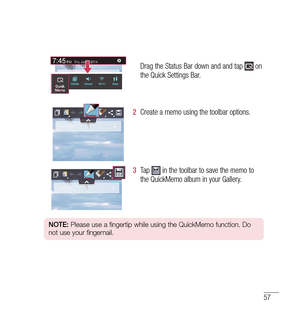 Page 5857
Drag the Status Bar down and and tap  on 
the Quick Settings Bar.
2   Create a memo using the toolbar options.
3   Tap  in the toolbar to save the memo to 
the QuickMemo album in your Gallery.
NOTE:  Please use a fingertip while using the QuickMemo function. Do 
not use your fingernail. 