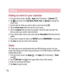Page 6766
Utilities
Adding an event to your calendar
1  From the Home screen, tap  >  Apps  tab (if necessary) >  Calendar .
2   Tap 
 and choose from  Day, Week, Month, Year,  or Agenda  to change the 
month view.
3   Tap the date for which you wish to add an event and touch 
.
4   Tap the  Event name  field and enter the event name.
5   Tap the  Location  field and enter the location. Check the date and enter the 
time you wish your event to start and finish.
6   If you wish to add a note to your event, tap...
