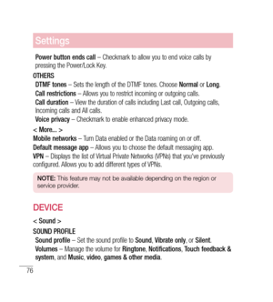 Page 7776
Settings
Power button ends call – Checkmark to allow you to end voice calls by 
pressing the Power/Lock Key.
OTHERS DTMF tones  – Sets the length of the DTMF tones. Choose  Normal or Long .
Call restrictions  – Allows you to restrict incoming or outgoing calls.
Call duration  – View the duration of calls including Last call, Outgoing calls, 
Incoming calls and All calls.
Voice privacy  – Checkmark to enable enhanced privacy mode.
< More... >
Mobile networks  – Turn Data enabled or the Data roaming on...