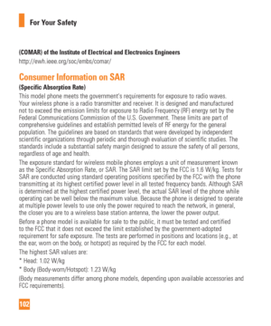 Page 102102For Your Safety
(COMAR) of the Institute of Electrical and Electronics Engineershttp://ewh.ieee.org/soc/embs/comar/
Consumer Information on SAR (Specific Absorption Rate)This model phone meets the governments requirements for exposure to rad\
io waves. 
Your wireless phone is a radio transmitter and receiver. It is designed and manufactured 
not to exceed the emission limits for exposure to Radio Frequency (RF)\
 energy set by the 
Federal Communications Commission of the U.S. Government. These limits...