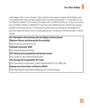 Page 105105
For Your Safety
technologies that it uses. However, there may be some newer wireless technologies used 
in this phone that have not been tested yet for use with hearing aids. I\
t is important to try 
the different features of this phone thoroughly and in different locatio\
ns, using your hearing 
aid 
or cochlear implant, to determine if you hear any interfering noise. Con\
sult your service 
provider or the manufacturer of this phone for information on hearing ai\
d compatibility. If 
you have...