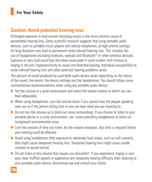 Page 106106For Your Safety
Caution: Avoid potential hearing loss.
Prolonged exposure to loud sounds (including music) is the most common\
 cause of 
preventable hearing loss. Some scientific research suggests that using p\
ortable audio 
devices, such as portable music players and cellular telephones, at high\
 volume settings 
for long durations may lead to permanent noise-induced hearing loss. Thi\
s includes the 
use of headphones (including headsets, earbuds and Bluetooth
® or other wireless devices)....