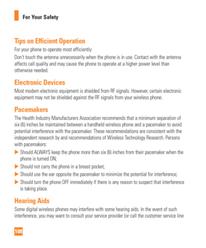 Page 108108For Your Safety
Tips on Efficient Operation
For your phone to operate most efficiently:
Don’t touch the antenna unnecessarily when the phone is in use. Contact with\
 the antenna 
affects call quality and may cause the phone to operate at a higher powe\
r level than 
otherwise needed.
Electronic Devices
Most modern electronic equipment is shielded from RF signals. However, certain electronic 
equipment may not be shielded against the RF signals from your wireless \
phone.
Pacemakers
The Health...