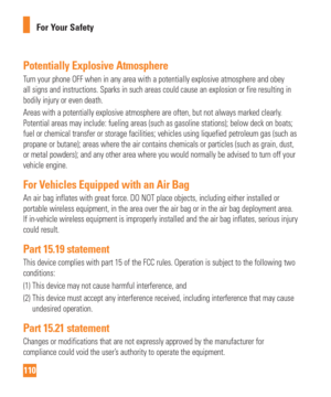 Page 110110For Your Safety
Potentially Explosive Atmosphere
Turn your phone OFF when in any area with a potentially explosive atmosph\
ere and obey 
all signs and instructions. Sparks in such areas could cause an explosio\
n or fire resulting in 
bodily injury or even death.
Areas with a potentially explosive atmosphere are often, but not always \
marked clearly. 
Potential areas may include: fueling areas (such as gasoline stations)\
; below deck on boats; 
fuel or chemical transfer or storage facilities;...