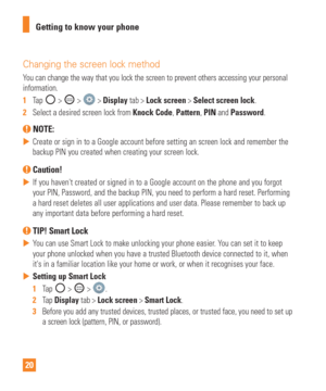 Page 2020Getting to know your phone
Changing the screen lock method
You can change the way that you lock the screen to prevent others accessi\
ng your personal 
information.
1  
Tap 
 >  >  > Display tab > Lock screen > Select screen lock. 
2   Select a desired screen lock from Knock Code, Pattern, PIN and Password.
 NOTE: 
 
 Create or sign in to a Google account before setting an screen lock and \
remember the 
backup PIN you created when creating your screen lock.
 Caution! 
 
 If you havent created or...