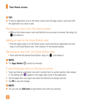 Page 2424Your Home screen
 TIP! 
 
 To add an application icon to the Home screen from the Apps screen, touch\
 and hold 
the application you want to add.
Removing an item from the Home screen
While on the Home screen, touch and hold the icon you want to remove, th\
en drag it to and release it. 
Adding an app to the Quick Button area
From the Apps screen or on the Home screen, touch and hold an applicatio\
n icon and 
drag it to the Quick Button area. Then release it in the desired locatio\
n.
 
Removing an...