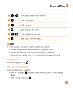 Page 5757
Camera and Video
  Touch to pause/resume video playback.
Touch to fast-forward.
Touch to rewind.
Touch to adjust video volume.
  Touch to lock/unlock the screen.
Tap to access additional options.
 NOTE:
 
 While a video is playing, the following options are available:
 Slide the right side of the screen up or down to adjust the sound.
 Slide the left side of the screen up or down to adjust the brightness.
 Slide your finger from left to right (or vice versa) to fast-forward a\
nd rewind.
Editing...