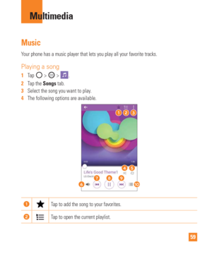 Page 5959
Multimedia
Music
Your phone has a music player that lets you play all your favorite tracks\
.
Playing a song
1  Tap  >  > . 
2   Tap the Songs tab.
3   Select the song you want to play.
4   The following options are available.
Tap to add the song to your favorites.
Tap to open the current playlist. 
