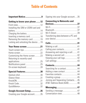 Page 7Table of Contents
Important Notice ..............................9
Getting to know your phone ........12
Front view..........................................12
Installing the SIM or USIM card and 
battery ...............................................14
Charging the battery .........................17
Inserting a memory card ...................18
Removing the memory card ..............19
Locking and unlocking the device .....19
Your Home screen .........................21
Touch screen tips...