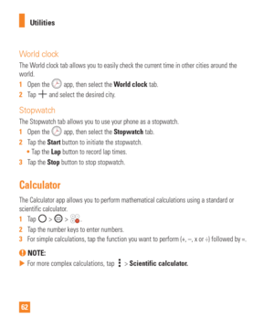 Page 6262Utilities
World clock
The World clock tab allows you to easily check the current time in other citi\
es around the 
world.
1  
Open the 
 app, then select the World clock tab.
2   Tap 
 and select the desired city.
Stopwatch
The Stopwatch tab allows you to use your phone as a stopwatch.
1  Open the 
 app, then select the Stopwatch tab.
2   Tap the Start button to initiate the stopwatch.
 Tap the Lap button to record lap times.
3   Tap the Stop button to stop stopwatch.
Calculator
The Calculator app...