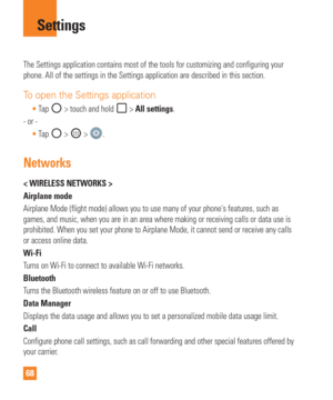 Page 6868
The Settings application contains most of the tools for customizing and \
configuring your 
phone. All of the settings in the Settings application are described in \
this section.
To open the Settings application
Tap  > touch and hold  > All settings.
- or - Tap 
 >  > . 
Networks
< WIRELESS NETWORKS >
Airplane mode
Airplane Mode (flight mode) allows you to use many of your phones fea\
tures, such as 
games, and music, when you are in an area where making or receiving call\
s or data use is...
