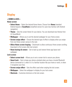 Page 7373
Settings
Display
< HOME & LOCK > 
Home screen
Select Home – Select the desired Home theme. Choose from  Home (standard
  
Android layout) or EasyHome (simplified version for users less familiar with Android 
navigation).
 Theme – Sets the screen theme for your device. Y
 ou can download new themes from 
LG SmartWorld.
 Wallpaper  – Allows you to set the desired wallpaper for your Home screen.
 Screen swipe effect – Choose the desired type of effect to display when you swipe
  
from one Home screen...