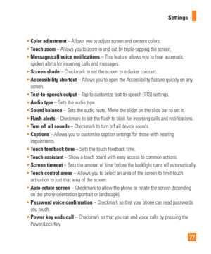 Page 7777
Settings

Color adjustment – Allows you to adjust screen and content colors.
 Touch zoom – Allows you to zoom in and out by triple-tapping the screen.
  
 Message/call voice notifications – This feature allows you to hear automatic
  
spoken alerts for incoming calls and messages. 
 Screen shade – Checkmark to set the screen to a darker contrast.
 Accessibility shortcut – Allows you to open the Accessibility feature quickly on any
  
screen. 
 Text-to-speech output – T
 ap to customize text-to-speech...