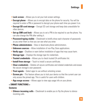 Page 7979
Settings

Lock screen – Allows you to set your lock screen settings.
 Encrypt phone – Allows you to encrypt data on the phone for security
 . You will be 
required to enter a PIN or password to decrypt your phone each time you \
power it on.
 Encrypt SD card storage – Encrypt SD card storage and keep data unavailable for
  
other devices.
 Set up SIM card lock – Allows you to set a PIN to be required to use the phone. Y
 ou 
can also change the PIN after setting it.
 Password typing visible –...