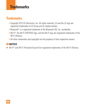 Page 8686
Trademarks
Trademarks
Copyright 2015 LG Electronics, Inc. All rights reserved. LG and the LG l\
ogo are 
registered trademarks of LG Group and its related entities.
 Bluetooth
® is a registered trademark of the Bluetooth SIG, Inc. worldwide.
 Wi-Fi®, the Wi-Fi CERTIFIED logo, and the Wi-Fi logo are registered trademarks\
 of the 
Wi-Fi Alliance.
 All other trademarks and copyrights are the property of their respective\
 owners.
 NOTICE 
 
 Wi-Fi® and Wi-Fi Protected Access®are registered trademarks...