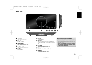 Page 99
Main Unita1/I (Power)
Turn  the unit ON or OFF.
b Disc Tray
Insert a disc here.
c Remote sensor
Point the remote control here.
d Z(Open / Close)
Opens or closes the disc tray.
e N (Play)
Starts playback. f
x (Stop)
Stops playback.
g .  (Skip)
Returns to the beginning of current chapter,
track or file go to the previous chapter, track or
file.
h >  (Skip)
Go to next chapter, track or File. 
i Display window
Shows the current status of the unit.
j USB Port
Connect an USB Flash Drive.
USB
abcdefghij...