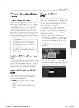 Page 53Operating53
Operating4
VR Mode: Original and Playlist 
Editing
Titles, Chapters and Parts
Titles in the disc’s original content contain one or more chapters. When you add a disc’s title into the Playlist, all the chapters within that title also added. In other words, chapters in the Playlist behave exactly as chapters on original content. From the Original and Playlist menu you can add or delete parts. Adding a chapter or title to the Playlist creates a new title made up of a section (ie., chapter) of an...