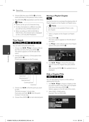 Page 56Operating56
Operating4
4. Choose [OK] then press ENTER (b) to fix the name and return to the previous menu screen.
5. Press RETURN (x) repeatedly to exit the menu.
 
y Names can be up to 32 characters long.
 
y For discs formatted on a different recorder, 
you will see only a limited character set.
 
y When recording on DVD-R, DVD-RW or 
DVD+R discs, the entered name is displayed 
on the u unit only after finalization. 
,Note
Time Search 
-RWVR -RWVideo +RW -R +R
You can select start point of the title....