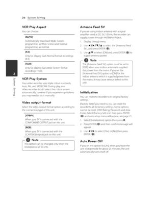 Page 26System Setting26
System  Setting3
VCR Play Aspect
You can choose:
[AUTO]
Automatically plays back Wide-Screen programmes as Wide-Screen and Normal programmes as normal.
[4:3]
Only for playing back Normal format recordings (4:3).
[16:9]
Only for playing back Wide-Screen format recordings (16:9).
VCR Play System
Your video recorder uses triple colour standards, Auto, PAL and MESECAM. During play your video recorder should select the colour system automatically, however if you experience problems you may...