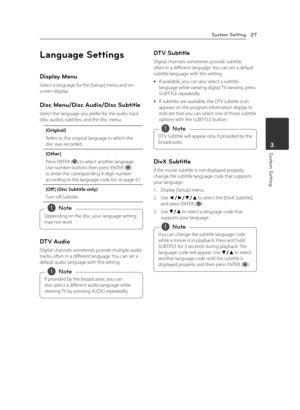 Page 27System Setting27
System Setting3
Language Settings
Display Menu
Select a language for the [Setup] menu and on-screen display.
Disc Menu/Disc Audio/Disc Subtitle
Select the language you prefer for the audio track (disc audio), subtitles, and the disc menu.
[Original] 
Refers to the original language in which the disc was recorded.
[Other]
Press ENTER (b) to select another language. Use number buttons then press ENTER (b)to enter the corresponding 4-digit number according to the language code list on page...