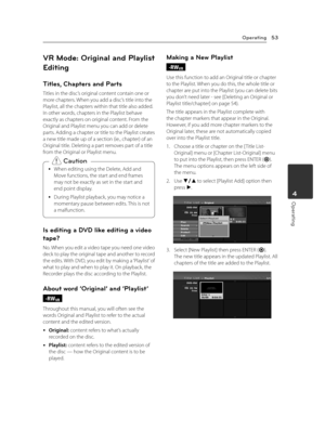 Page 53Operating53
Operating4
VR Mode: Original and Playlist 
Editing
Titles, Chapters and Parts
Titles in the disc’s original content contain one or more chapters. When you add a disc’s title into the Playlist, all the chapters within that title also added. In other words, chapters in the Playlist behave exactly as chapters on original content. From the Original and Playlist menu you can add or delete parts. Adding a chapter or title to the Playlist creates a new title made up of a section (ie., chapter) of an...
