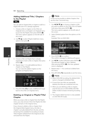 Page 54Operating54
Operating4
Adding Additional Title / Chapters 
to the Playlist
-RWVR
You can add an Original title or chapter to add to a Playlist title even if it is already registered.
1. Choose a title or chapter on the [ Title List-Original] menu or [Chapter List-Original] menu to put into the Playlist, then press ENTER (b).The menu options appears on the left side of the screen.
 2. Use s/w to select [Playlist Add] from menu options then press d.
3. Choose a Title List-Playlist that is already...