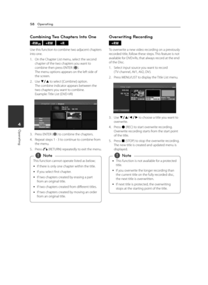 Page 58Operating58
Operating4
Combining Two Chapters Into One
-RWVR +RW +R
Use this function to combine two adjacent chapters into one.
1. On the Chapter List menu, select the second chapter of the two chapters you want to combine then press ENTER (b).The menu options appears on the left side of the screen.
2. Use s/w to select [Combine] option.The combine indicator appears between the two chapters you want to combine. Example: Title List (DVD-VR)
3. Press ENTER (b) to combine the chapters.
4. Repeat steps 1 -...