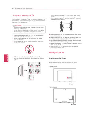 Page 14ENGLISH
14ASSEMBLING AND PREPARING
Lifting and Moving the TV
When moving or lifting the TV, read the following to prevent the TV from being scratched or damaged and for safe transportation regardless of its type and size.
 
y Avoid touching the screen at all times, as this may result 
in damage to the screen.
 
y Do not place the product on the floor with its front facing 
down. Doing so may result in damage to the screen.
 CAUTION
 yIt is recommended to move the TV in the box or packing material that...
