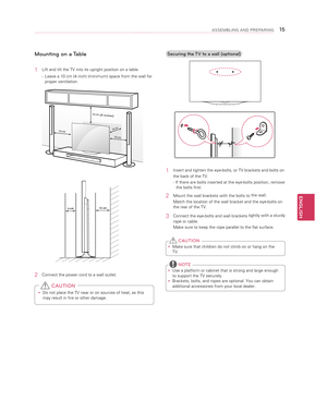 Page 15ENGLISH
15ASSEMBLING AND PREPARING
Mounting on a Table
1 Lift and tilt the TV into its upright position on a table.
- Leave a 10 cm (4 inch) (minimum) space from the wall for proper ventilation.
10 cm
10 cm
10 cm
10 cm
(4 inches)
10 cm
10 cm
10 cm
10 cm
2 
Connect the power cord to a wall outlet.
 yDo not place the TV near or on sources of heat, as this may result in fire or other damage.
 CAUTION
Securing the TV to a wall (optional)
1 Insert and tighten the eye-bolts, or TV brackets and bolts on 
the...