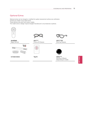 Page 11ENGLISH
11ASSEMBLING AND PREPARING
Optional Extras
Optional extras can be changed or modified for quality improvement witho\
ut any notification.
Contact your dealer to buy these items.
These devices only work with certain models.
The model name or design may be changed manufacturer’s circumstances \
or policies.
AN-MR400
Magic RemoteAG-F***
Cinema 3D GlassesAG-F***DP
Dual Play Glasses
Ta
g On
LG Audio device Tag OnAN-BL***
Wireless IR Blaster 
(Depending on model)   