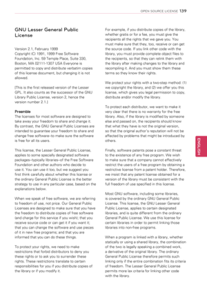 Page 139For example, if you distribute copies of the library, 
whether gratis or for a fee, you must give the 
recipients all the rights that we gave you. You 
must make sure that they, too, receive or can get 
the source code. If you link other code with the 
library, you must provide complete object files to 
the recipients, so that they can relink them with 
the library after making changes to the library and 
recompiling it. And you must show them these 
terms so they know their rights. 
We protect your...