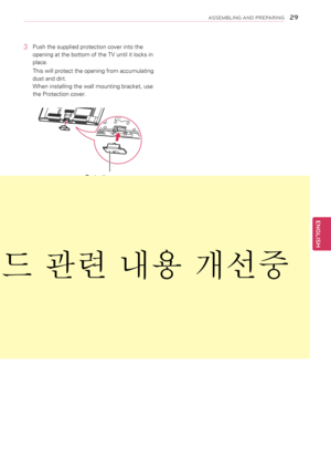 Page 293 Push the supplied protection cover into the 
opening at the bottom of the TV until it locks in 
place. 
This will protect the opening from accumulating 
dust and dirt.
When installing the wall mounting bracket, use 
the Protection cover.
Protection cover
김동원 S, 기구 스탠드 관련 내용 개선중
\f9
ENGENGLISH
ASSEMBLING AND P\bEPA\bING  