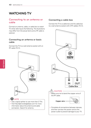 Page 40WATCHING TV
Connecting to an antenna or 
cable
Connect an antenna, cable, or cable box to watch 
TV while referring to the following. The illustrations 
may differ from the actual items and a RF cable is 
optional. 
Connecting an antenna or basic 
cable
Connect the TV to a wall antenna socket with an  
RF cable (75 Ω).
 NOTE
yyUse a signal splitter to use more than 2 TVs.
yyVisit http://lgknowledgebase.com for more 
information about the antenna and cable 
connection. Search for antenna.
Connecting a...