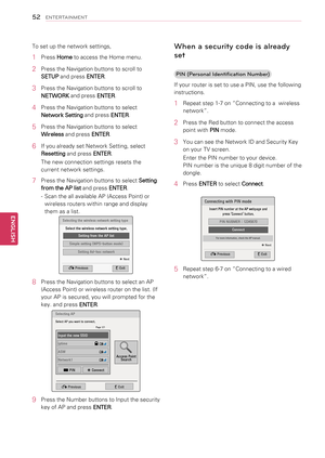 Page 52To set up the network settings,
1 Press Home to access the Home menu.
2 Press the Navigation buttons to scroll to 
SETUP and press ENTER.
3 Press the Navigation buttons to scroll to 
NETWORK and press ENTER.
4 Press the Navigation buttons to select 
Network Setting and press ENTER.
5 Press the Navigation buttons to select 
Wireless and press ENTER.
6 If you already set Network Setting, select 
Resetting and press ENTER.
The new connection settings resets the 
current network settings. 
7 Press the...