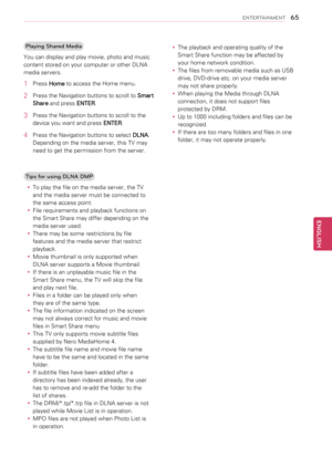 Page 65Playing Shared Media
You can display and play movie, photo and music 
content stored on your computer or other DLNA 
media servers.
1 Press Home to access the Home menu.
2 Press the Navigation buttons to scroll to Smart 
Share and press ENTER.
3 Press the Navigation buttons to scroll to the 
device you want and press ENTER. 
4 Press the Navigation buttons to select DLNA.
Depending on the media server, this TV may 
need to get the permission from the server. 
Tips for using DLNA DMP
yyTo play the file on...