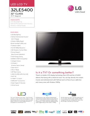 Page 1FEATURES
• LED Backlighting
• NetCast Enter tainment Access*(Wi-Fi® Ready)
• Wireless 1080p Ready*
•DLNA Cer tified® (JPEG only)
• TruMotion 120Hz
• Full HD 1080p Resolution
• 4M:1 Dynamic Contrast Ratio
• Picture Wizard II (Easy Picture Calibration)
• Smar t Energy Saving
• ENERGY STAR® 4.0 Qualified
• Intelligent Sensor 
• AV Mode II (Cinema, Spor ts, Game)
• Clear Voice II
• ISFccc® Ready
• 24P Real Cinema
• USB 2.0 (JPEG, MP3, DivX HD)
• DivX® HD
• 4 HDMI™ 1.3 Inputs
• SIMPLINK™ Connectivity
• Dolby®...