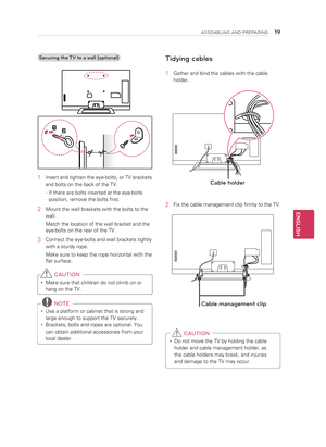 Page 19Securing the TV to a table
(Depending on model)
Fix the TV to a table to prevent from tilting 
forward, damage, and potential injury.
1  Connect the Desk-mount Cables to the Stand 
Base using the Bracket Screws.
2 Fix the Desk-mount Cables to a table using the 
Desk-mount Screws.
3 Once the TV is fixed, move the table close to 
the wall. Children may go in, causing injuries.
 
  WARNING
y
y To prevent TV from falling over, the TV 
should be securely attached to the floor/wall 
per installation...