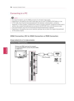 Page 26RGB OUT (PC)AUDIO OUT
(PC)RGB(RGB/HDMI-PC)AUDIO(PC)RGB(RGB/HDMI-PC)AUDIO
HDMI
AUDIO OUT
DVI OUT
 2  3
 1 
 (ARC) 
4 (PC) 
IN
4 (PC) 
IN
(RGB/HDMI-PC)AUDIO(RGB/HDMI\fPC )AUDIO
Connecting to a PC
 NOTE
y
y It is recommended to use the HDMI connection for the best image quality.
y
y Depending on the graphics card, DOS mode video may not work if a HDMI to DVI Cable is in use.
y
y In PC mode, there may be noise associated with the resolution, vertical pattern, contrast or 
brightness. If noise is present,...