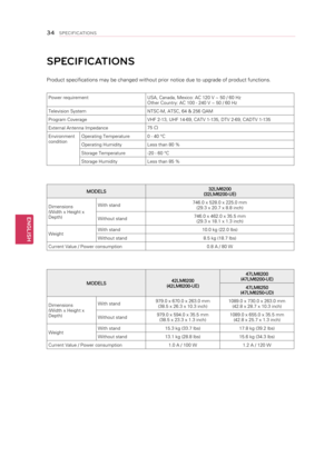 Page 34SPECIFICATIONS
Product specifications may be changed without prior notice due to upgrade of product functions.
Power requirementUSA, Canada, Mexico: AC 120 V ~ 50 / 60 Hz
Other Country: AC 100 - 240 V ~ 50 / 60 Hz
Television System NTSC-M, ATSC, 64 & 256 QAM
Program Coverage VHF 2-13, UHF 14-69, CATV 1-135, DTV 2-69, CADTV 1-135
External Antenna Impedance 75 
Ω
Environment
conditionOperating Temperature
0 - 40 °C
Operating Humidity Less than 80 %
Storage Temperature -20 - 60 °C
Storage Humidity Less than...