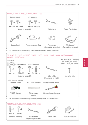 Page 1111
ENGENGLISH
ASSEMBLING AND PREPARING
32LV2500, 32LV2520, 32LV255C, LV3400, LV3500, LV3520, LV355B, LV355C, LV5300, LW5000, 
LW5300, LW505C series
Screw for assemblyCable holder 
(Depending on model)
Screw for fixing
 FPR 3D Glasses1Blu-ray player 
(BD645)
Composite gender cable
M4 x 14
x 8
(For 32LV2500, 32LV2520, 
32LV255C, 32LV3400, 
32/37LV3500, 32LV3520)
M4 x 12
x 8
(32LV2500, 
32LV2520, 
32LV255C)
19/22/26LV2500, 26LV2520, 22/26LV255C series
Screw for assemblyCable holder 
(Depending on model)...