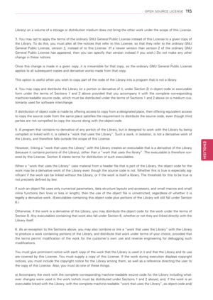 Page 115115
ENGENGLISH
OPEN SOURCE LICENSE
Library) on a volume of a storage or distribution medium does not bring the other work under the scope of this License. 
3. You may opt to apply the terms of the ordinary GNU General Public License instead of this License to a given copy of 
the  Library.  To  do  this,  you  must  alter  all  the  notices  that  refer  to  this  License,  so  that  they  refer  to  the  ordinary  GNU 
General  Public  License,  version  2,  instead  of  to  this  License.  (If  a...